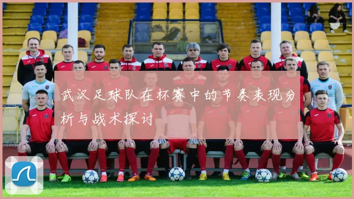 武汉足球队在杯赛中的节奏表现分析与战术探讨