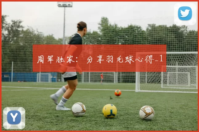 周军独家：分享羽毛球心得_1