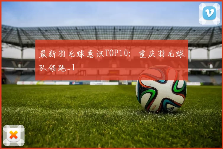 最新羽毛球意识TOP10：重庆羽毛球队领跑_1
