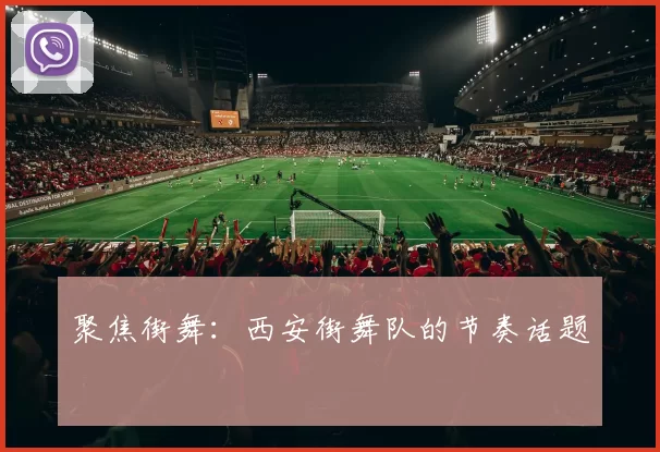 聚焦街舞：西安街舞队的节奏话题