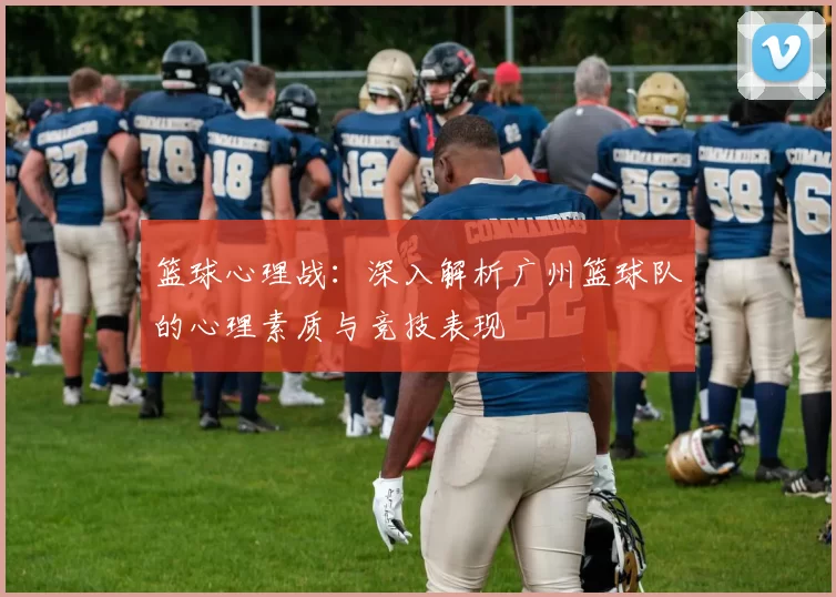 篮球心理战：深入解析广州篮球队的心理素质与竞技表现