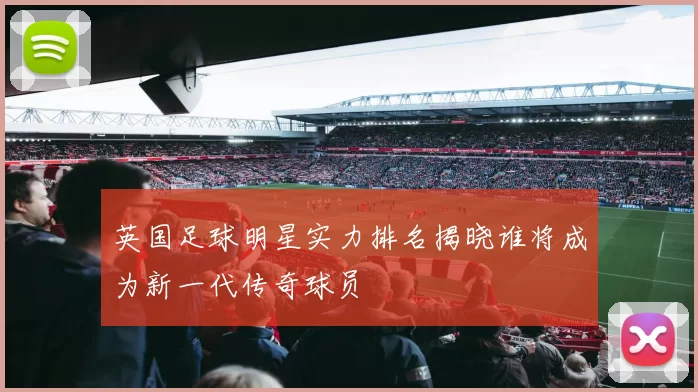 英国足球明星实力排名揭晓谁将成为新一代传奇球员
