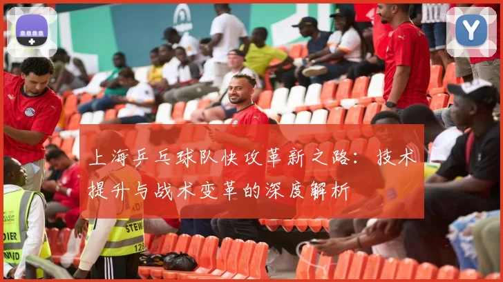 上海乒乓球队快攻革新之路：技术提升与战术变革的深度解析