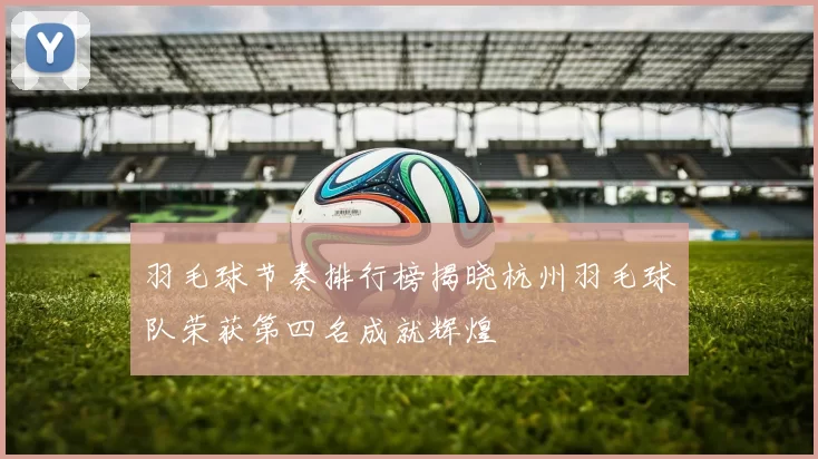 羽毛球节奏排行榜揭晓杭州羽毛球队荣获第四名成就辉煌