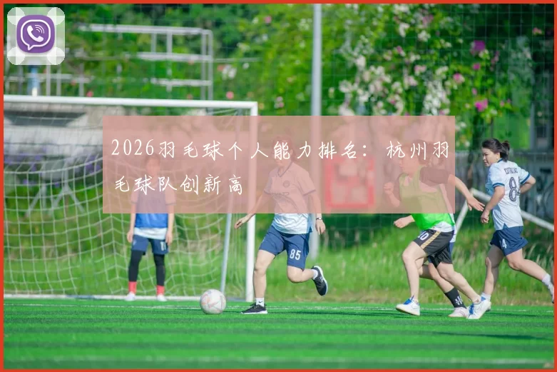 2026羽毛球个人能力排名：杭州羽毛球队创新高
