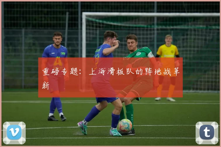 重磅专题：上海滑板队的阵地战革新