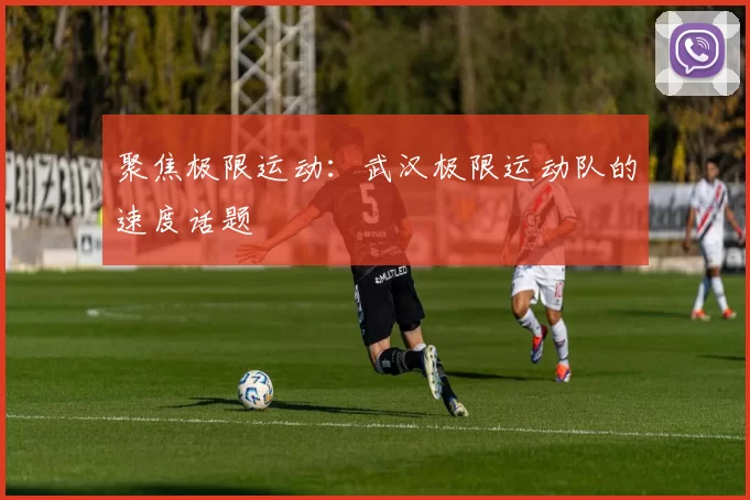 聚焦极限运动：武汉极限运动队的速度话题