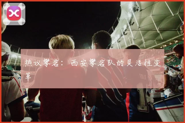 热议攀岩：西安攀岩队的灵活性变革